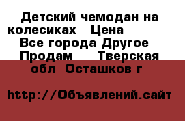 Детский чемодан на колесиках › Цена ­ 2 500 - Все города Другое » Продам   . Тверская обл.,Осташков г.